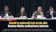 Konak’ın geleceği için ortak akıl:  Başkan Mutlu muhtarlarla buluştu