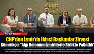 CHP’den İzmir’de İkinci Başkanlar Zirvesi  Gümrükçü: “Algı Balonunu İzmirlilerle Birlikte Patlattık”