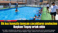 İlk kez havuzla tanışan çocukların sevincine Başkan Tugay ortak oldu