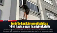 İzmir'de kesik internet kablosu 14 yıl hapis cezalı firariyi yakalattı