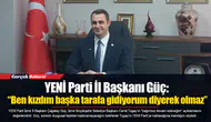 YENİ Parti İl Başkanı Güç: “Ben kızdım başka tarafa gidiyorum diyerek olmaz”