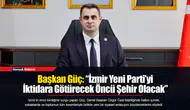 Başkan Güç: “İzmir Yeni Parti'yi İktidara Götürecek Öncü Şehir Olacak”