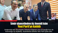 İzmir siyasetinden üç önemli isim Yeni Parti'ye katıldı