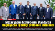 Mezar yapım hizmetlerini standarda bağlayacak iş birliği protokolü imzalandı