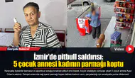 İzmir'de pitbull saldırısı: 5 çocuk annesi kadının parmağı koptu