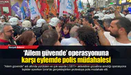 ‘Ailem güvende’ operasyonuna karşı eylemde polis müdahalesi