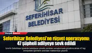 Seferihisar Belediyesi'ne rüşvet operasyonu: 47 şüpheli adliyeye sevk edildi