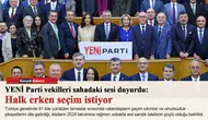 YENİ Parti vekilleri sahadaki sesi duyurdu: Halk erken seçim istiyor
