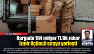 Kargoda 104 milyar TL’lik rekor  İzmir üçüncü sıraya yerleşti