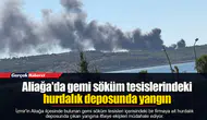 Aliağa'da gemi söküm tesislerindeki hurdalık deposunda yangın