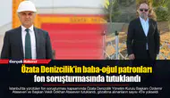 Özata Denizcilik'in baba-oğul patronları fon soruşturmasında tutuklandı