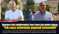 Uzundere hak sahiplerinden Tunç Soyer için adalet çağrısı:  "Tek suçu evlerimizi yapmak istemekti!"