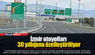 İzmir otoyolları 30 yıllığına özelleştiriliyor
