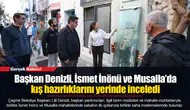 Başkan Denizli, İsmet İnönü ve Musalla’da kış hazırlıklarını yerinde inceledi