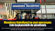 Menderes Belediyesi’ne yeni operasyon: Eski başkanvekili de gözaltında
