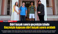 Dört kuşak sonra geçmişin izinde... Geçmişin kapısını dört kuşak sonra araladı
