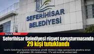 Seferihisar Belediyesi rüşvet soruşturmasında 29 kişi tutuklandı