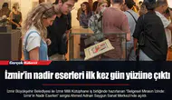 İzmir’in nadir eserleri ilk kez gün yüzüne çıktı