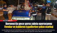 Bornova’da gece yarısı zabıta operasyonu...  Fırınlar ve kaldırım işgallerine yakın markaj