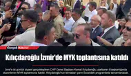 Kılıçdaroğlu İzmir'de MYK toplantısına katıldı