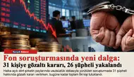 Fon soruşturmasında yeni dalga: 31 kişiye gözaltı kararı, 26 şüpheli yakalandı