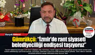 Gümrükçü: “İzmir'de rant siyaseti belediyeciliği endişesi taşıyoruz”
