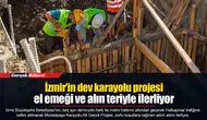 İzmir’in dev karayolu projesi el emeği ve alın teriyle ilerliyor