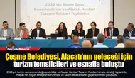Çeşme Belediyesi, Alaçatı’nın geleceği için turizm temsilcileri ve esnafla buluştu