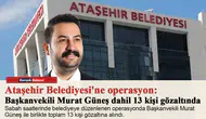 Ataşehir Belediyesi'ne operasyon: Başkanvekili Murat Güneş dahil 13 kişi gözaltında