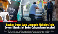 Başkan Erman Uzun, Limanreis Mahallesi’nde Devam Eden Asfalt Serim Çalışmalarını İnceledi