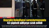 Bayraklı Belediyesi soruşturmasında 43 şüpheli adliyeye sevk edildi