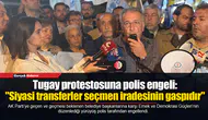 Tugay protestosuna polis engeli: "Siyasi transferler seçmen iradesinin gaspıdır"