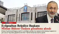 Eyüpsultan Belediye Başkanı Mithat Bülent Özmen gözaltına alındı