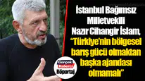 İstanbul Bağımsız Milletvekili Nazır Cihangir İslam,  “Türkiye’nin bölgesel barış gücü olmaktan başka ajandası olmamalı”