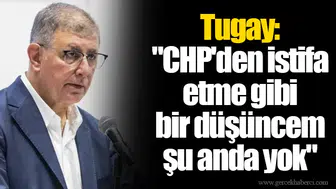 Tugay: "CHP'den istifa etme gibi bir düşüncem şu anda yok"