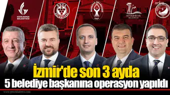 İzmir'de son 3 ayda 5 belediye başkanına operasyon yapıldı