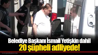 Belediye Başkanı İsmail Yetişkin dahil 20 şüpheli adliyede!