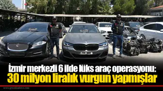 İzmir merkezli 6 ilde lüks araç operasyonu:  30 milyon liralık vurgun yapmışlar