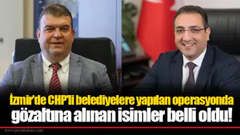 İzmir'de CHP'li belediyelere yapılan operasyonda gözaltına alınan isimler belli oldu!