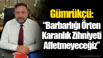 Gümrükçü: “Barbarlığı Örten Karanlık Zihniyeti Affetmeyeceğiz”
