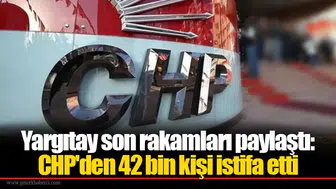 Yargıtay son rakamları paylaştı: CHP'den 42 bin kişi istifa etti