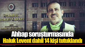 Ahbap soruşturmasında Haluk Levent dahil 14 kişi tutuklandı