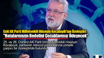 Eski AK Parti Milletvekili Hüseyin Kocabıyık'tan Özeleştiri: "Hatalarımızın Bedelini Çocuklarımız Ödeyecek”