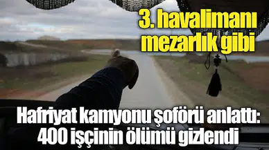 3. havalimanı mezarlık gibi... Hafriyat kamyonu şoförü anlattı: 400 işçinin ölümü gizlendi