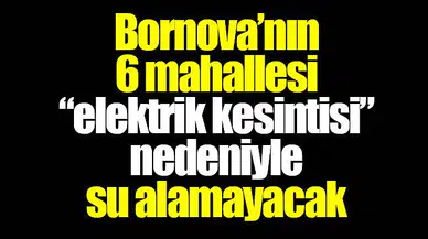Bornova’nın 6 mahallesi “elektrik kesintisi” nedeniyle su alamayacak