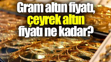 Gram altın fiyatı,  çeyrek altın fiyatı ne kadar?