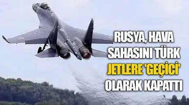 Rusya, hava sahasını Türk jetlere 'geçici' olarak kapattı