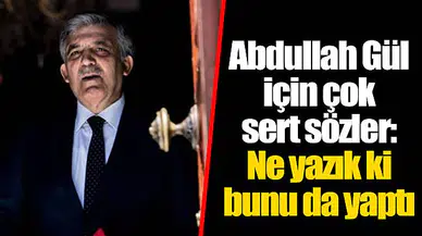 Abdullah Gül için çok sert sözler: Ne yazık ki bunu da yaptı