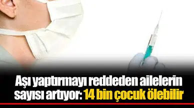 Aşı yaptırmayı reddeden ailelerin sayısı artıyor: 14 bin çocuk ölebilir
