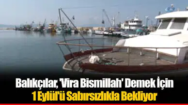 Balıkçılar, 'Vira Bismillah' Demek İçin 1 Eylül'ü Sabırsızlıkla Bekliyor